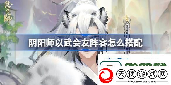 阴阳师以武会友阵容搭配