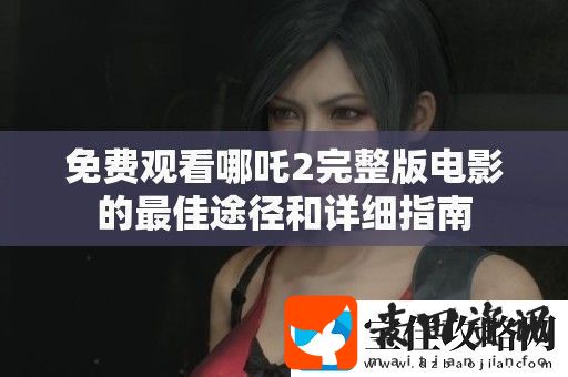 免费观看哪吒2完整版电影的最佳途径和详细指南