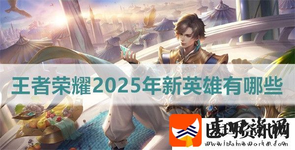 王者荣耀2025年新英雄有哪些