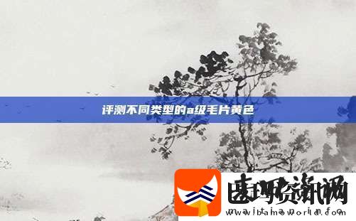 评测不同类型的a级毛片黄色